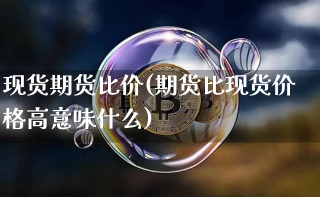 现货期货比价(期货比现货价格高意味什么)_https://www.jyywjc.com_深交所_第1张