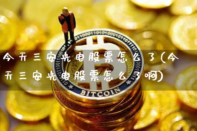 今天三安光电股票怎么了(今天三安光电股票怎么了啊)_https://www.jyywjc.com_股票价格_第1张