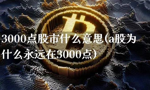 3000点股市什么意思(a股为什么永远在3000点)_https://www.jyywjc.com_上交所_第1张