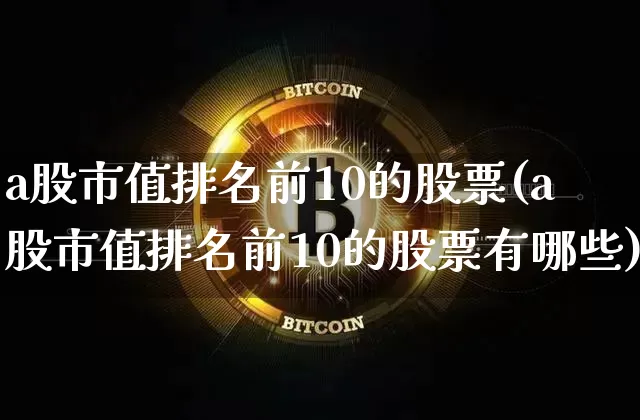 a股市值排名前10的股票(a股市值排名前10的股票有哪些)_https://www.jyywjc.com_深交所_第1张