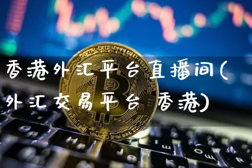 香港外汇平台直播间(外汇交易平台 香港)_https://www.jyywjc.com_创业板_第1张