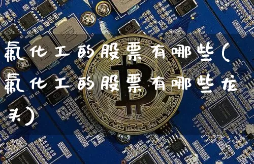 氟化工的股票有哪些(氟化工的股票有哪些龙头)_https://www.jyywjc.com_股票板块_第1张