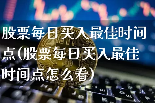 股票每日买入最佳时间点(股票每日买入最佳时间点怎么看)_https://www.jyywjc.com_上交所_第1张