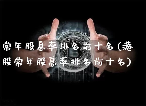 常年股息率排名前十名(港股常年股息率排名前十名)_https://www.jyywjc.com_股票_第1张