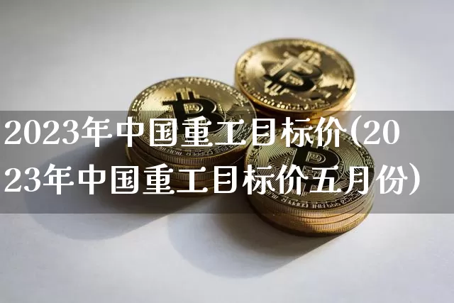 2023年中国重工目标价(2023年中国重工目标价五月份)_https://www.jyywjc.com_股票行情_第1张