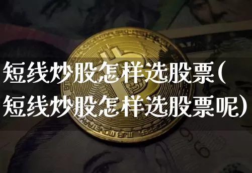 短线炒股怎样选股票(短线炒股怎样选股票呢)_https://www.jyywjc.com_股票行情_第1张