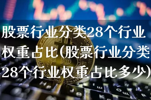 股票行业分类28个行业权重占比(股票行业分类28个行业权重占比多少)_https://www.jyywjc.com_北交所_第1张