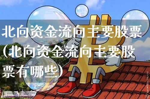 北向资金流向主要股票(北向资金流向主要股票有哪些)_https://www.jyywjc.com_股票行情_第1张