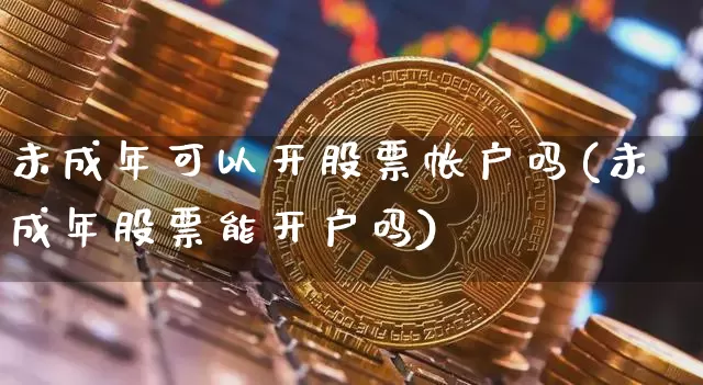 未成年可以开股票帐户吗(未成年股票能开户吗)_https://www.jyywjc.com_股票趋势_第1张