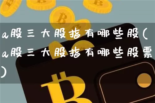 a股三大股指有哪些股(a股三大股指有哪些股票)_https://www.jyywjc.com_上交所_第1张