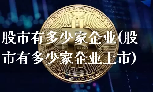 股市有多少家企业(股市有多少家企业上市)_https://www.jyywjc.com_上交所_第1张
