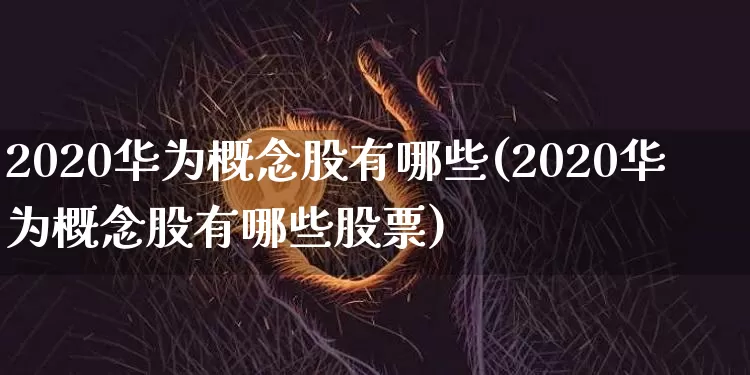 2020华为概念股有哪些(2020华为概念股有哪些股票)_https://www.jyywjc.com_创业板_第1张