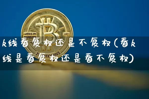 k线看复权还是不复权(看k线是看复权还是看不复权)_https://www.jyywjc.com_股票_第1张