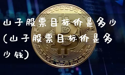 山子股票目标价是多少(山子股票目标价是多少钱)_https://www.jyywjc.com_北交所_第1张