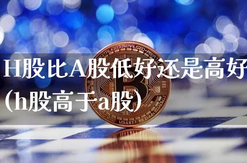 H股比A股低好还是高好(h股高于a股)_https://www.jyywjc.com_股票价格_第1张
