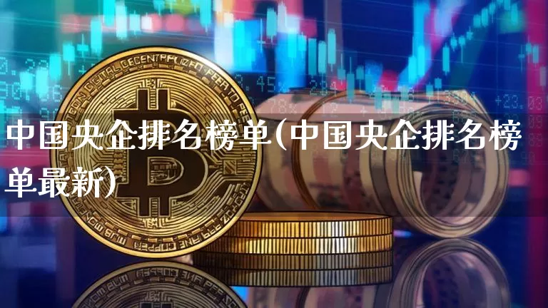 中国央企排名榜单(中国央企排名榜单最新)_https://www.jyywjc.com_股票板块_第1张