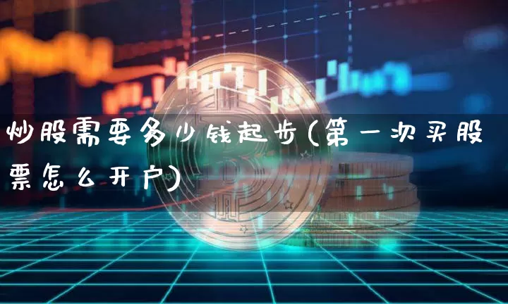 炒股需要多少钱起步(第一次买股票怎么开户)_https://www.jyywjc.com_深交所_第1张