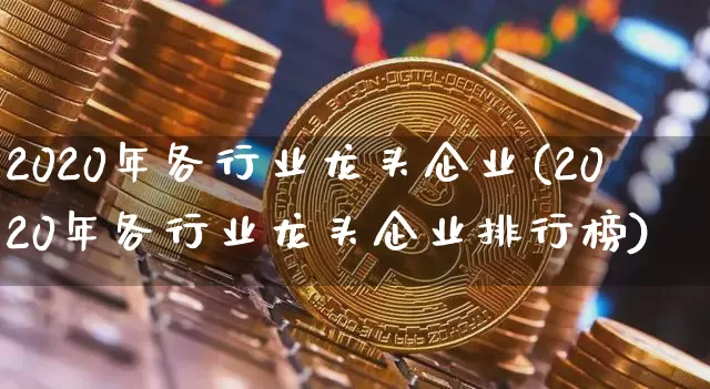 2020年各行业龙头企业(2020年各行业龙头企业排行榜)_https://www.jyywjc.com_股票板块_第1张
