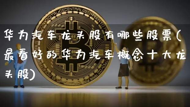 华为汽车龙头股有哪些股票(最看好的华为汽车概念十大龙头股)_https://www.jyywjc.com_上交所_第1张