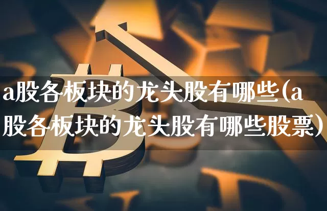 a股各板块的龙头股有哪些(a股各板块的龙头股有哪些股票)_https://www.jyywjc.com_创业板_第1张