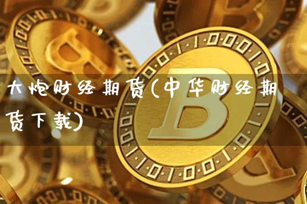 大炮财经期货(中华财经期货下载)_https://www.jyywjc.com_科创板_第1张