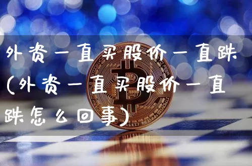 外资一直买股价一直跌(外资一直买股价一直跌怎么回事)_https://www.jyywjc.com_股票行情_第1张