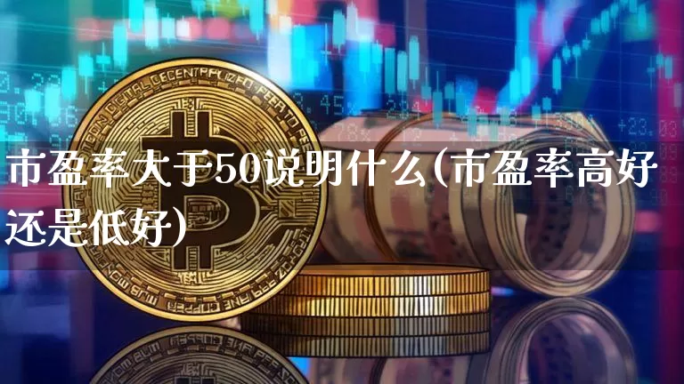 市盈率大于50说明什么(市盈率高好还是低好)_https://www.jyywjc.com_股票价格_第1张