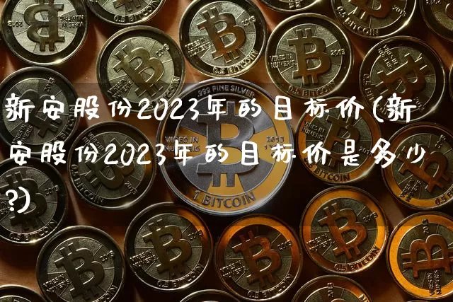 新安股份2023年的目标价(新安股份2023年的目标价是多少?)_https://www.jyywjc.com_股票板块_第1张