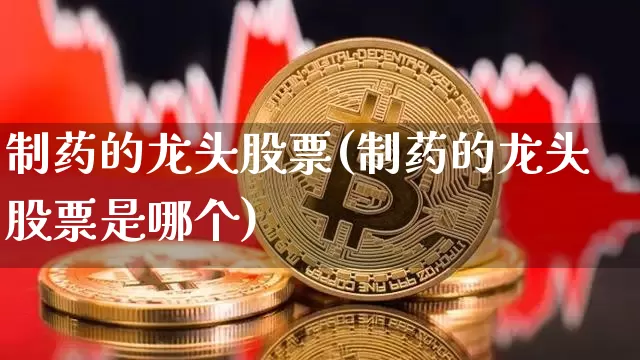 制药的龙头股票(制药的龙头股票是哪个)_https://www.jyywjc.com_股票板块_第1张