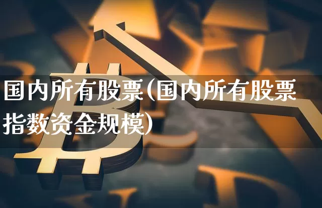 国内所有股票(国内所有股票指数资金规模)_https://www.jyywjc.com_上交所_第1张