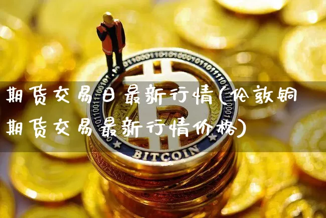 期货交易日最新行情(伦敦铜期货交易最新行情价格)_https://www.jyywjc.com_股票行情_第1张