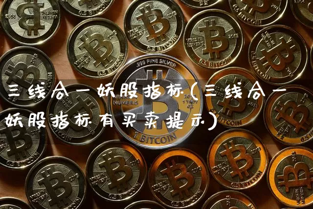 三线合一妖股指标(三线合一妖股指标有买卖提示)_https://www.jyywjc.com_北交所_第1张