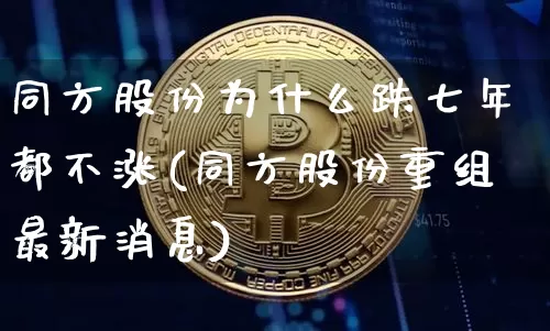 同方股份为什么跌七年都不涨(同方股份重组最新消息)_https://www.jyywjc.com_股票行情_第1张