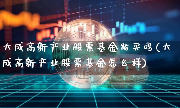 大成高新产业股票基金能买吗(大成高新产业股票基金怎么样)_https://www.jyywjc.com_股票板块_第1张