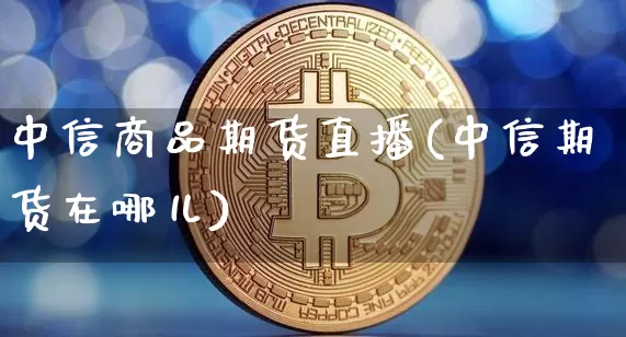 中信商品期货直播(中信期货在哪儿)_https://www.jyywjc.com_股票价格_第1张