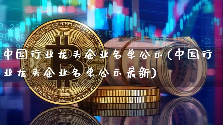 中国行业龙头企业名单公示(中国行业龙头企业名单公示最新)_https://www.jyywjc.com_股票行情_第1张