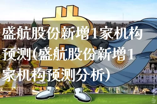 盛航股份新增1家机构预测(盛航股份新增1家机构预测分析)_https://www.jyywjc.com_股票_第1张