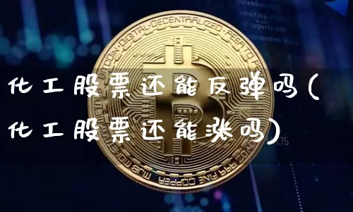 化工股票还能反弹吗(化工股票还能涨吗)_https://www.jyywjc.com_股票_第1张