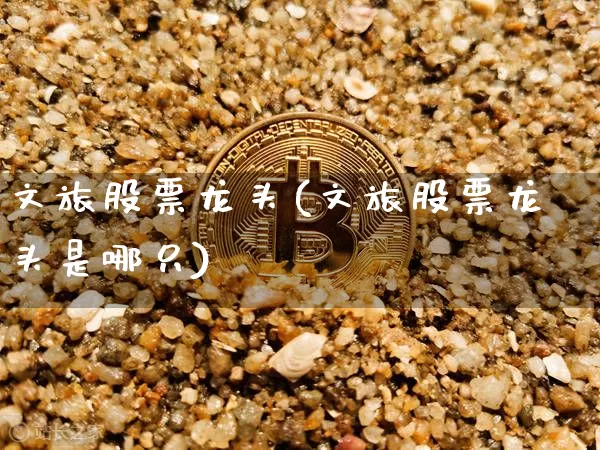 文旅股票龙头(文旅股票龙头是哪只)_https://www.jyywjc.com_股票板块_第1张