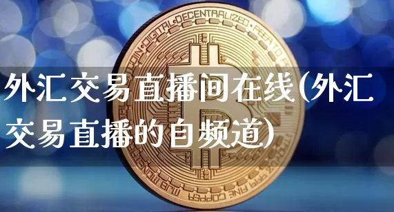 外汇交易直播间在线(外汇交易直播的自频道)_https://www.jyywjc.com_股票价格_第1张