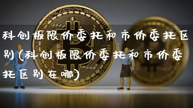 科创板限价委托和市价委托区别(科创板限价委托和市价委托区别在哪)_https://www.jyywjc.com_股票行情_第1张