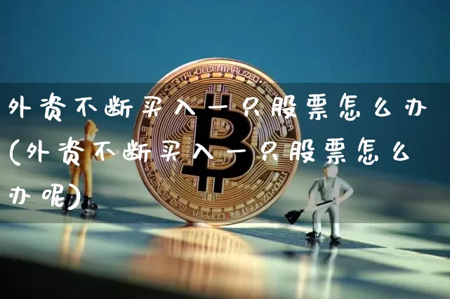 外资不断买入一只股票怎么办(外资不断买入一只股票怎么办呢)_https://www.jyywjc.com_股票趋势_第1张