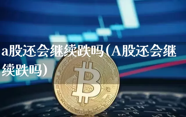 a股还会继续跌吗(A股还会继续跌吗)_https://www.jyywjc.com_上交所_第1张