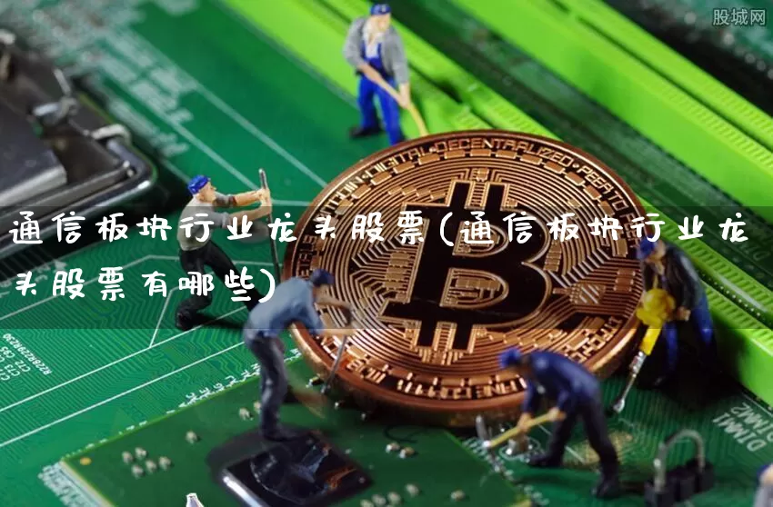 通信板块行业龙头股票(通信板块行业龙头股票有哪些)_https://www.jyywjc.com_上交所_第1张