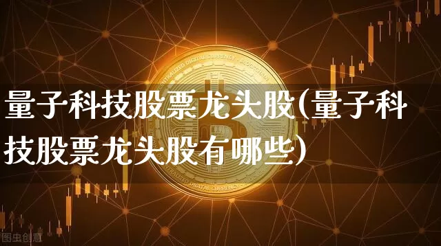 量子科技股票龙头股(量子科技股票龙头股有哪些)_https://www.jyywjc.com_股票趋势_第1张