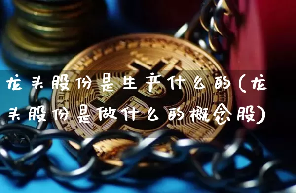 龙头股份是生产什么的(龙头股份是做什么的概念股)_https://www.jyywjc.com_股票板块_第1张