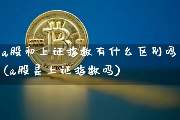 a股和上证指数有什么区别吗(a股是上证指数吗)_https://www.jyywjc.com_股票板块_第1张