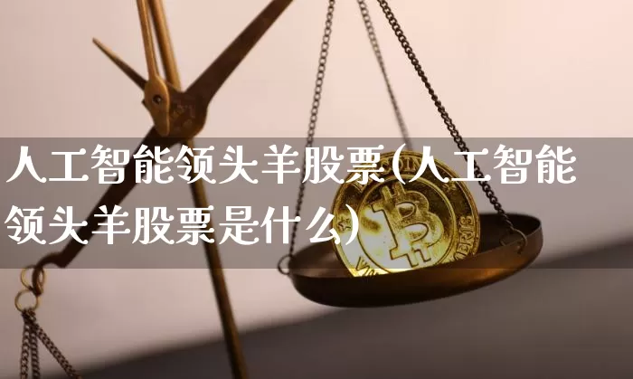 人工智能领头羊股票(人工智能领头羊股票是什么)_https://www.jyywjc.com_股票板块_第1张