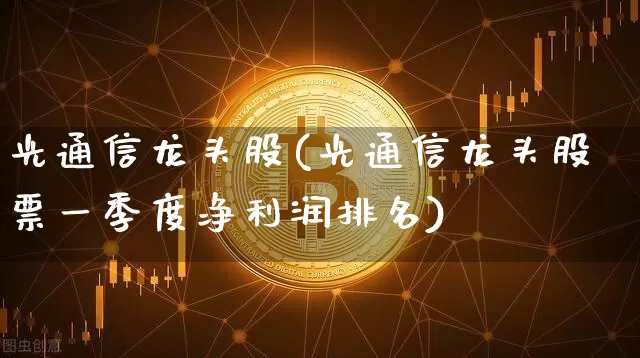 光通信龙头股(光通信龙头股票一季度净利润排名)_https://www.jyywjc.com_股票板块_第1张