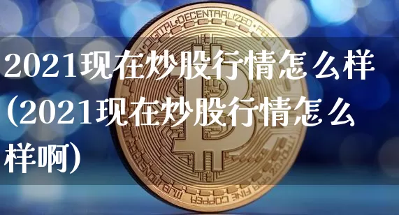2021现在炒股行情怎么样(2021现在炒股行情怎么样啊)_https://www.jyywjc.com_上交所_第1张
